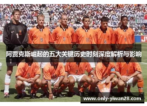 阿贾克斯崛起的五大关键历史时刻深度解析与影响