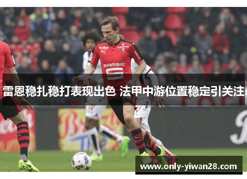雷恩稳扎稳打表现出色 法甲中游位置稳定引关注 雷恩稳扎稳打表现出色 法甲中游位置稳定引关注