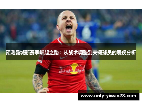 预测曼城新赛季崛起之路：从战术调整到关键球员的表现分析