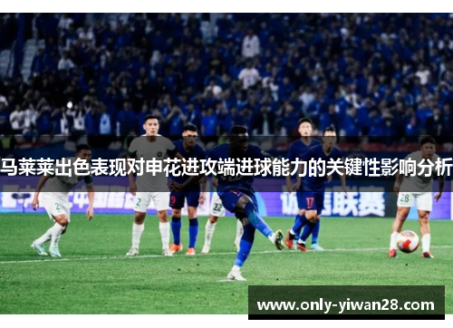 马莱莱出色表现对申花进攻端进球能力的关键性影响分析 马莱莱出色表现对申花进攻端进球能力的关键性影响分析