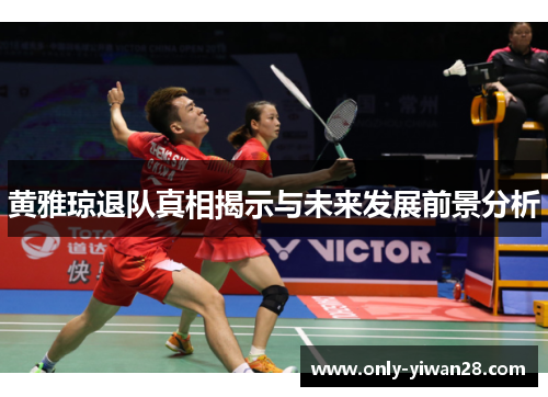 黄雅琼退队真相揭示与未来发展前景分析 黄雅琼退队真相揭示与未来发展前景分析